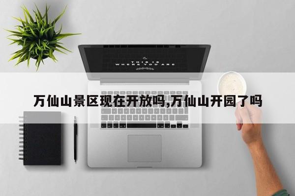 万仙山景区现在开放吗,万仙山开园了吗