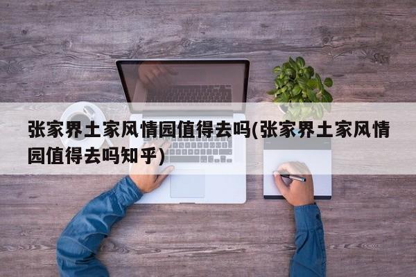 张家界土家风情园值得去吗(张家界土家风情园值得去吗知乎) 第1张