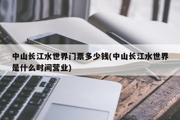 中山长江水世界门票多少钱(中山长江水世界是什么时间营业)