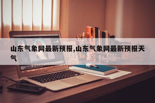 山东气象网最新预报,山东气象网最新预报天气