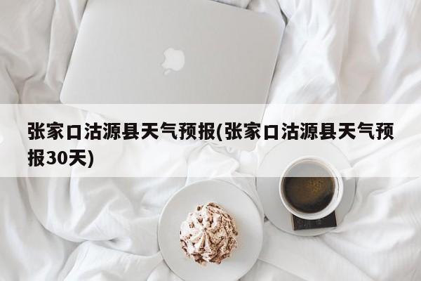 张家口沽源县天气预报(张家口沽源县天气预报30天)