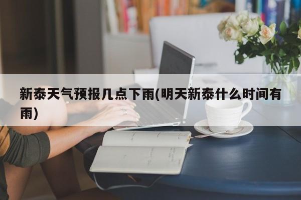 新泰天气预报几点下雨(明天新泰什么时间有雨)