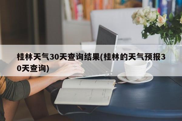 桂林天气30天查询结果(桂林的天气预报30天查询)