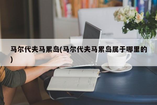 马尔代夫马累岛(马尔代夫马累岛属于哪里的)