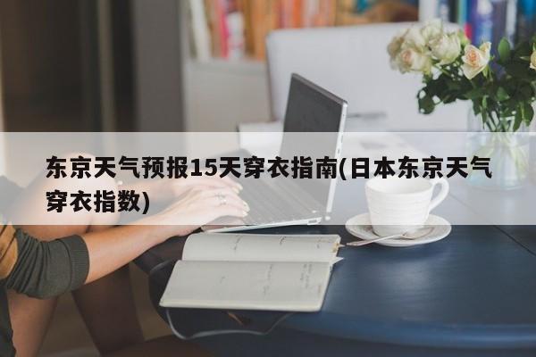 东京天气预报15天穿衣指南(日本东京天气穿衣指数)