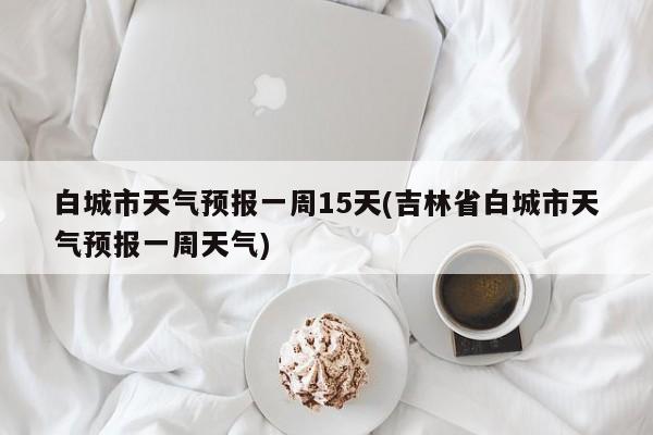 白城市天气预报一周15天(吉林省白城市天气预报一周天气)