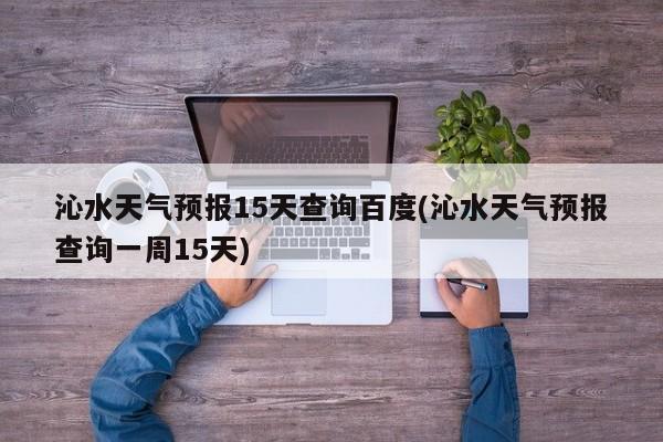 沁水天气预报15天查询百度(沁水天气预报查询一周15天)