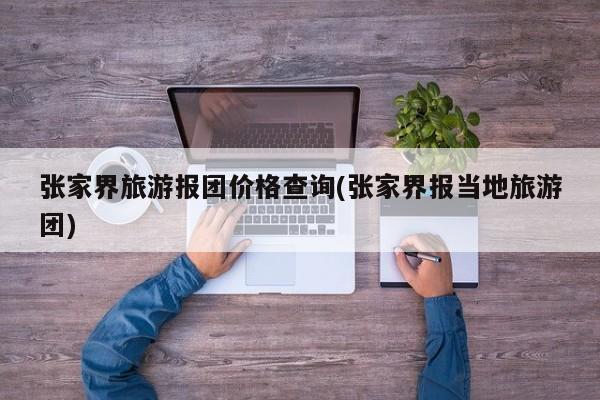 张家界旅游报团价格查询(张家界报当地旅游团)