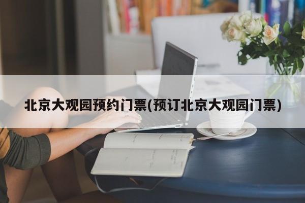 北京大观园预约门票(预订北京大观园门票)