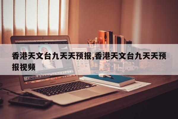 香港天文台九天天预报,香港天文台九天天预报视频