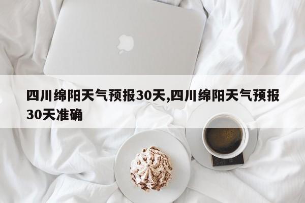 四川绵阳天气预报30天,四川绵阳天气预报30天准确