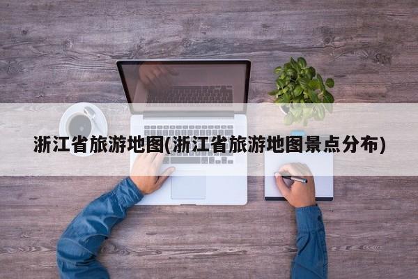 浙江省旅游地图(浙江省旅游地图景点分布)