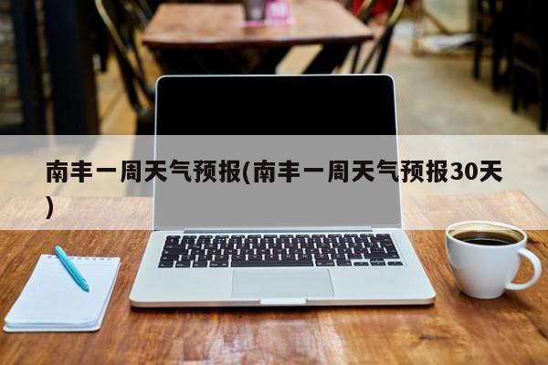 南丰一周天气预报(南丰一周天气预报30天)