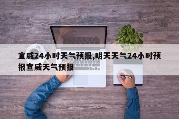 宣威24小时天气预报,明天天气24小时预报宣威天气预报