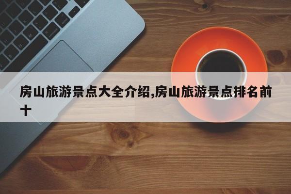 房山旅游景点大全介绍,房山旅游景点排名前十