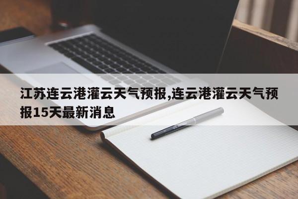 江苏连云港灌云天气预报,连云港灌云天气预报15天最新消息