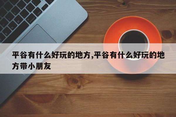 平谷有什么好玩的地方,平谷有什么好玩的地方带小朋友