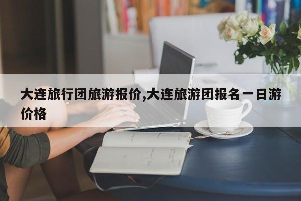 大连旅行团旅游报价,大连旅游团报名一日游价格