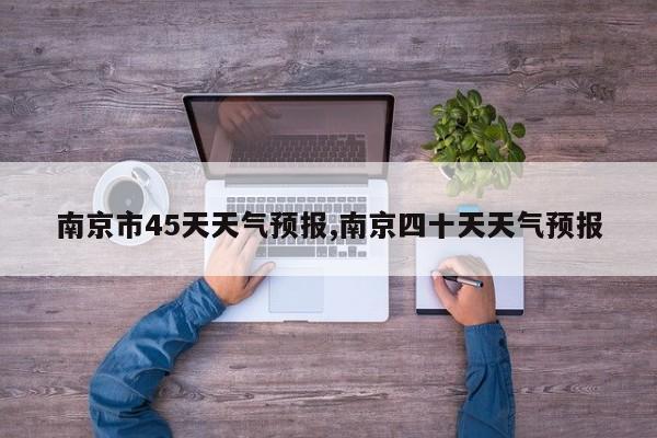 南京市45天天气预报,南京四十天天气预报