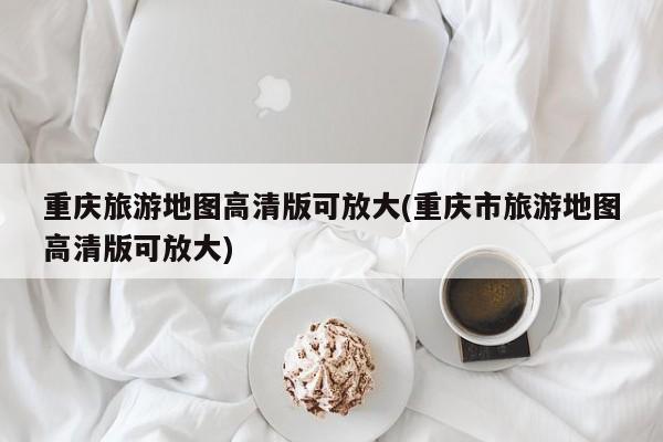 重庆旅游地图高清版可放大(重庆市旅游地图高清版可放大)
