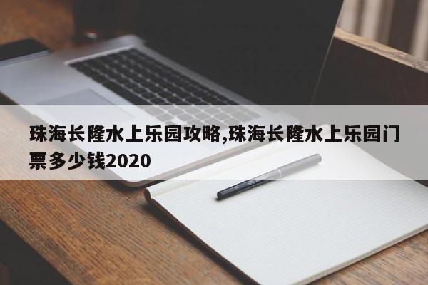 珠海长隆水上乐园攻略,珠海长隆水上乐园门票多少钱2020