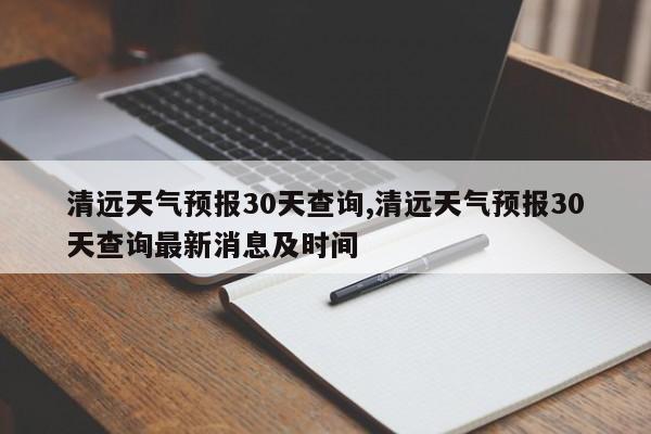 清远天气预报30天查询,清远天气预报30天查询最新消息及时间