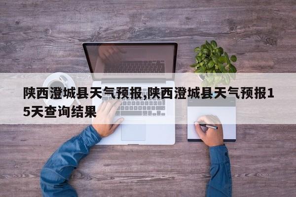 陕西澄城县天气预报,陕西澄城县天气预报15天查询结果