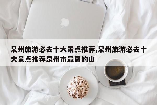 泉州旅游必去十大景点推荐,泉州旅游必去十大景点推荐泉州市最高的山