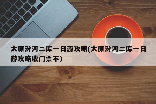 太原汾河二库一日游攻略(太原汾河二库一日游攻略收门票不)