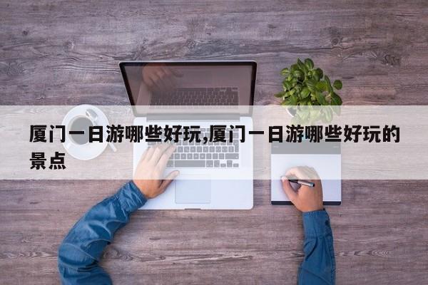 厦门一日游哪些好玩,厦门一日游哪些好玩的景点