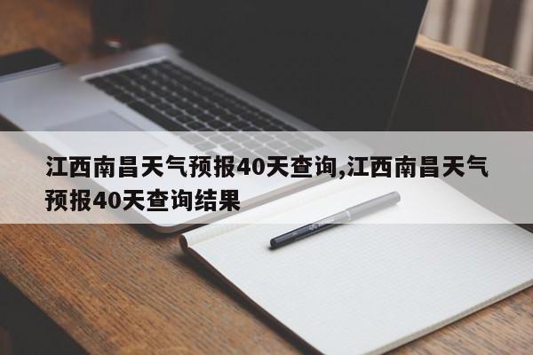 江西南昌天气预报40天查询,江西南昌天气预报40天查询结果