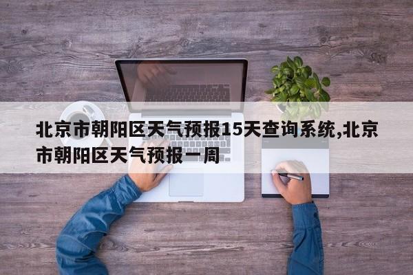 北京市朝阳区天气预报15天查询系统,北京市朝阳区天气预报一周