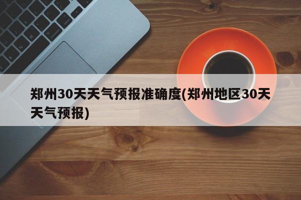 郑州30天天气预报准确度(郑州地区30天天气预报)