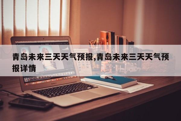 青岛未来三天天气预报,青岛未来三天天气预报详情