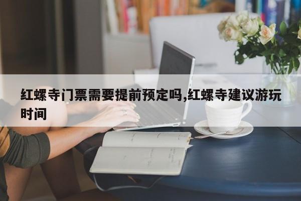 红螺寺门票需要提前预定吗,红螺寺建议游玩时间