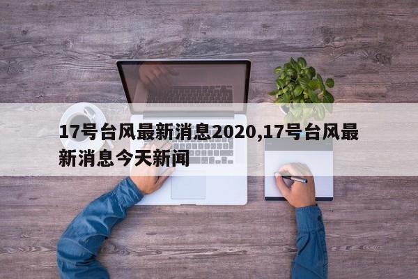 17号台风最新消息2020,17号台风最新消息今天新闻