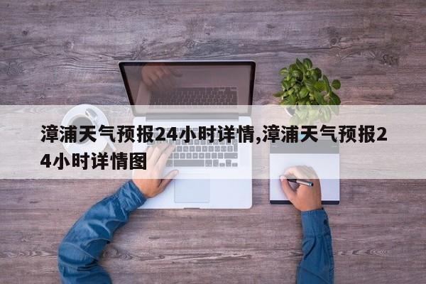 漳浦天气预报24小时详情,漳浦天气预报24小时详情图
