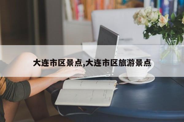 大连市区景点,大连市区旅游景点