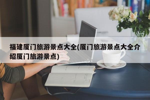福建厦门旅游景点大全(厦门旅游景点大全介绍厦门旅游景点)