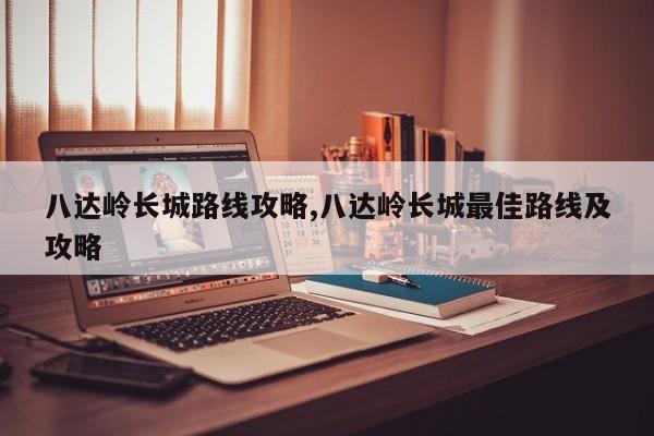 八达岭长城路线攻略,八达岭长城最佳路线及攻略