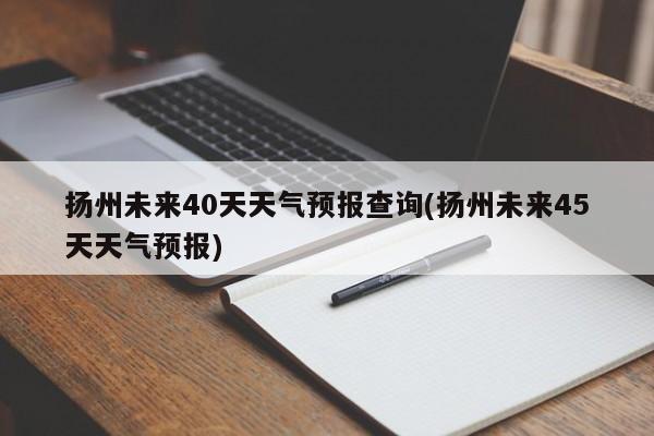 扬州未来40天天气预报查询(扬州未来45天天气预报) 第1张