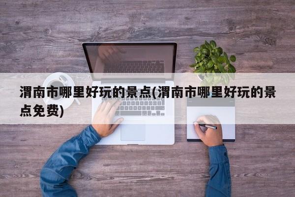 渭南市哪里好玩的景点(渭南市哪里好玩的景点免费) 第1张