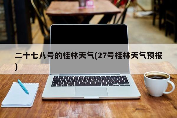 二十七八号的桂林天气(27号桂林天气预报) 第1张