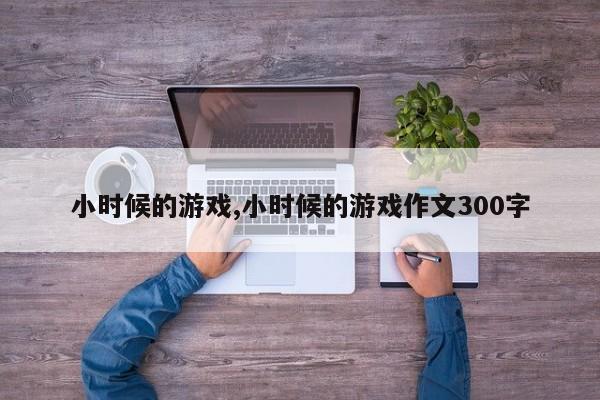 小时候的游戏,小时候的游戏作文300字