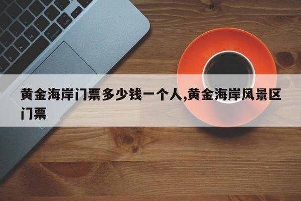 黄金海岸门票多少钱一个人,黄金海岸风景区门票