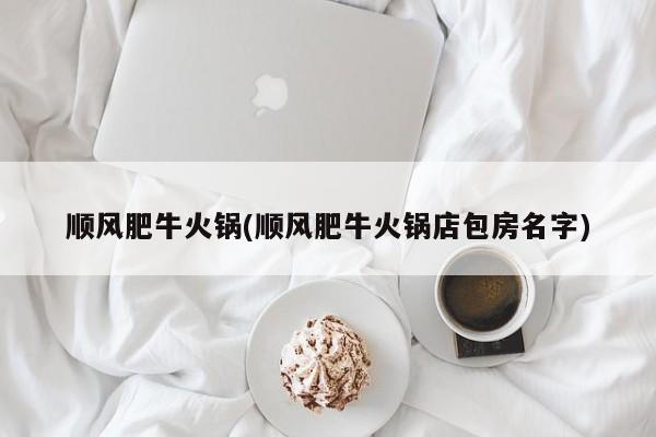 顺风肥牛火锅(顺风肥牛火锅店包房名字)