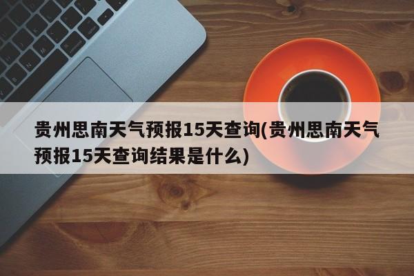 贵州思南天气预报15天查询(贵州思南天气预报15天查询结果是什么) 第1张