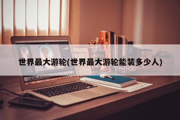 世界最大游轮(世界最大游轮能装多少人)