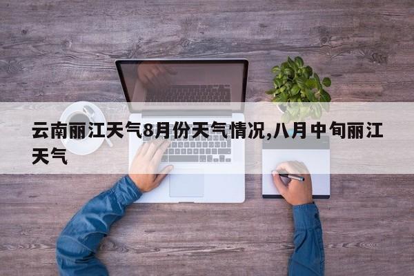 云南丽江天气8月份天气情况,八月中旬丽江天气 第1张