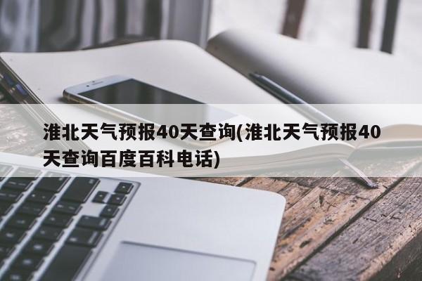 淮北天气预报40天查询(淮北天气预报40天查询百度百科电话)